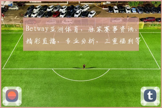 Betway亚洲体育，独家赛事资讯，精彩直播，专业分析，三重福利等你来