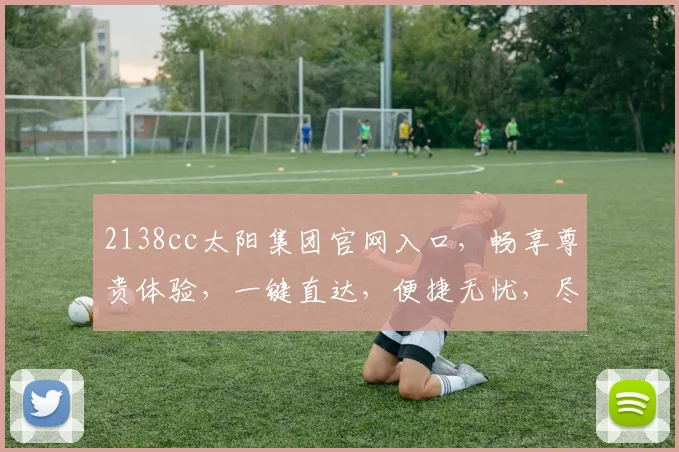 2138cc太阳集团官网入口，畅享尊贵体验，一键直达，便捷无忧，尽享精彩