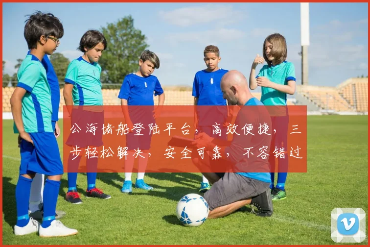 公海堵船登陆平台，高效便捷，三步轻松解决，安全可靠，不容错过