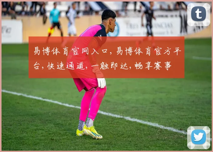 易博体育官网入口,易博体育官方平台,快速通道,一触即达,畅享赛事