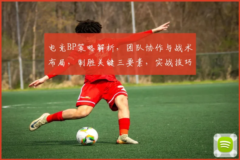 电竞BP策略解析，团队协作与战术布局，制胜关键三要素，实战技巧大公开