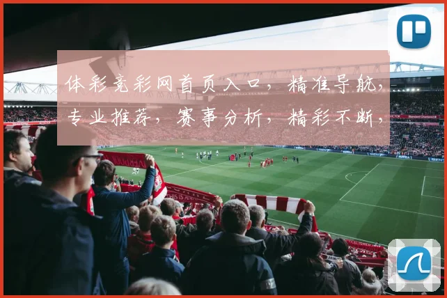 体彩竞彩网首页入口，精准导航，专业推荐，赛事分析，精彩不断，三重惊喜等你来