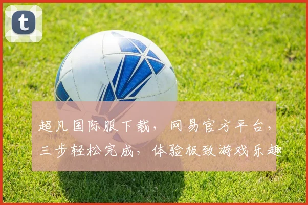 超凡国际服下载，网易官方平台，三步轻松完成，体验极致游戏乐趣，不容错过