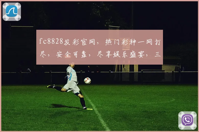 fc8828发彩官网，热门彩种一网打尽，安全可靠，尽享娱乐盛宴，三重惊喜等你来