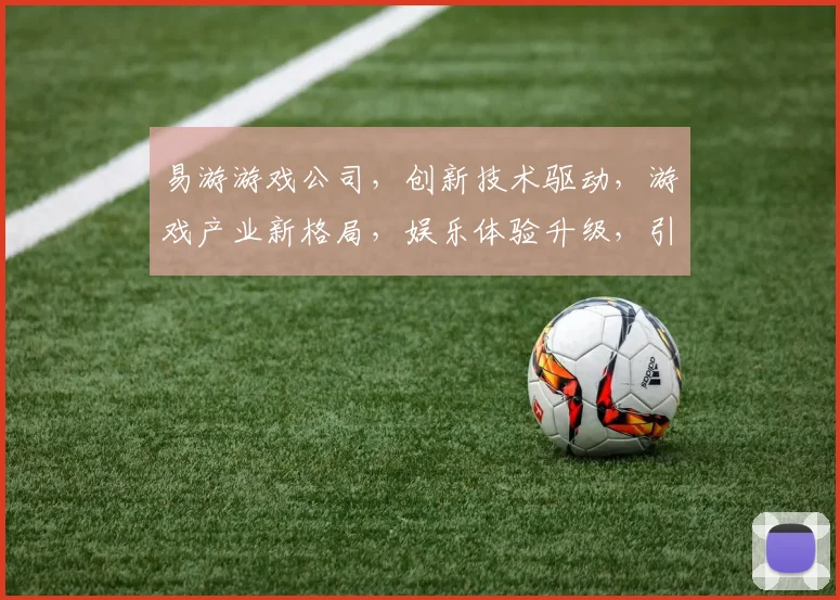 易游游戏公司，创新技术驱动，游戏产业新格局，娱乐体验升级，引领行业风向标