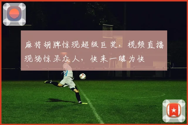 麻将胡牌惊现超级巨奖，视频直播现场惊呆众人，快来一睹为快