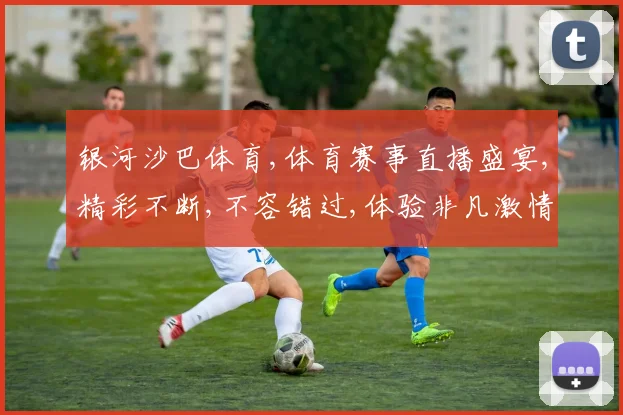 银河沙巴体育,体育赛事直播盛宴,精彩不断,不容错过,体验非凡激情