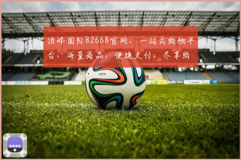 顶峰国际82668官网，一站式购物平台，海量商品，便捷支付，尽享购物乐趣，三重优惠等你来