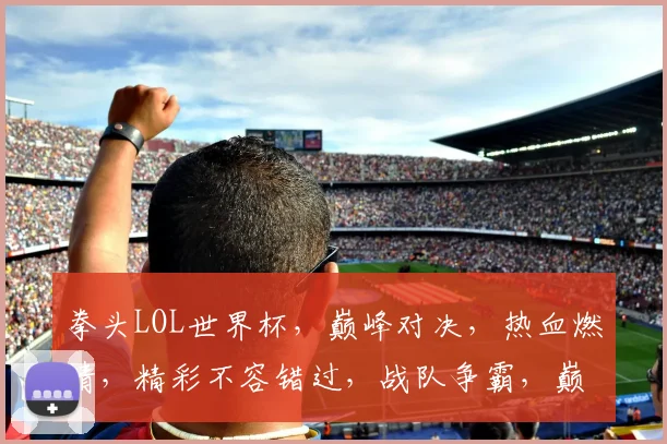 拳头LOL世界杯，巅峰对决，热血燃情，精彩不容错过，战队争霸，巅峰对决