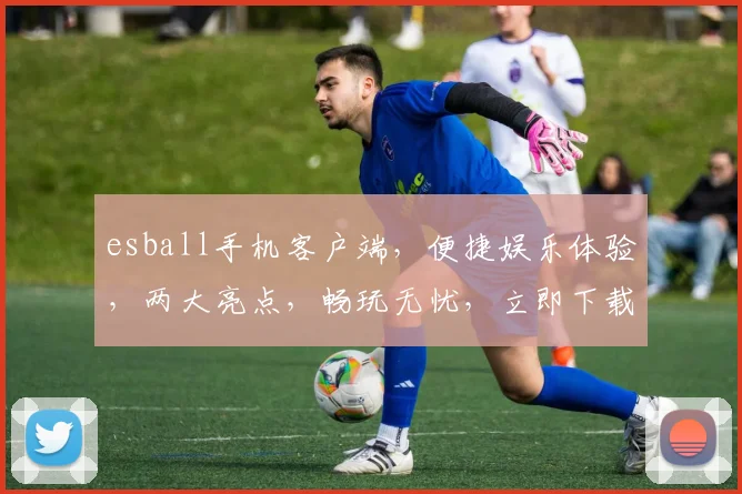 esball手机客户端，便捷娱乐体验，两大亮点，畅玩无忧，立即下载