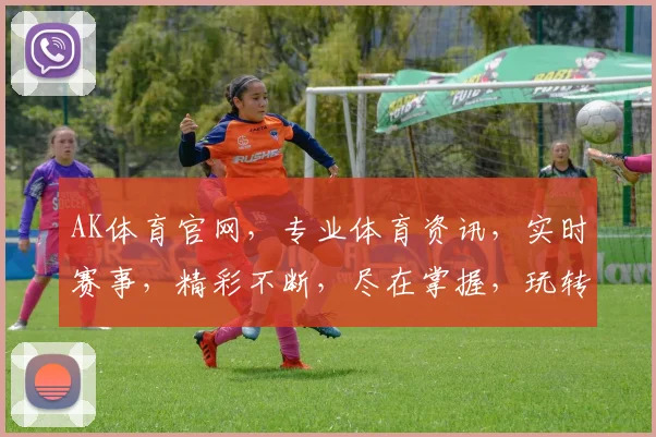AK体育官网，专业体育资讯，实时赛事，精彩不断，尽在掌握，玩转体育世界